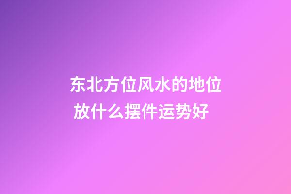 东北方位风水的地位 放什么摆件运势好